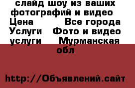 слайд-шоу из ваших фотографий и видео › Цена ­ 500 - Все города Услуги » Фото и видео услуги   . Мурманская обл.